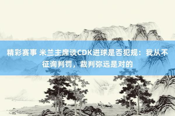 精彩赛事 米兰主席谈CDK进球是否犯规：我从不征询判罚，裁判弥远是对的