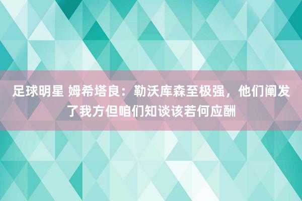 足球明星 姆希塔良：勒沃库森至极强，他们阐发了我方但咱们知谈该若何应酬