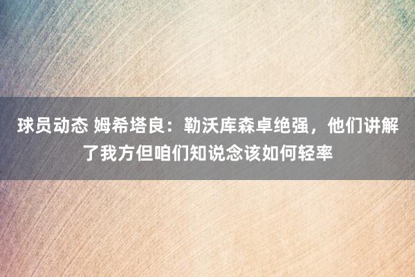 球员动态 姆希塔良：勒沃库森卓绝强，他们讲解了我方但咱们知说念该如何轻率