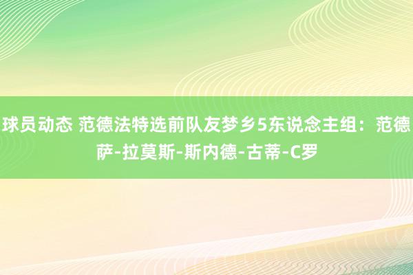 球员动态 范德法特选前队友梦乡5东说念主组：范德萨-拉莫斯-斯内德-古蒂-C罗