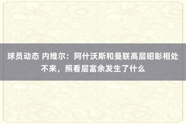 球员动态 内维尔：阿什沃斯和曼联高层昭彰相处不来，照看层富余发生了什么