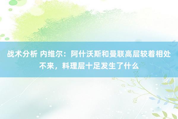 战术分析 内维尔：阿什沃斯和曼联高层较着相处不来，料理层十足发生了什么