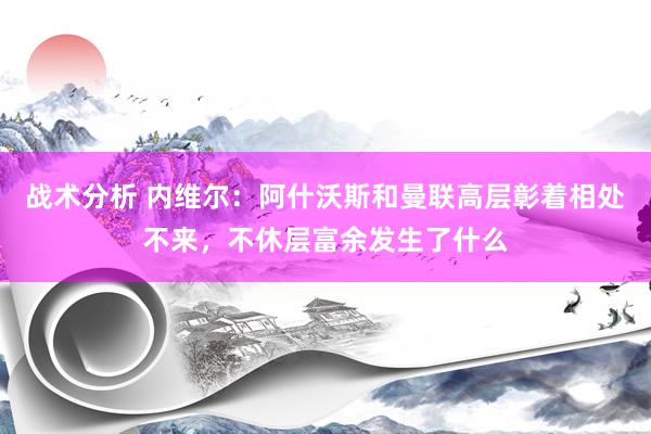 战术分析 内维尔：阿什沃斯和曼联高层彰着相处不来，不休层富余发生了什么