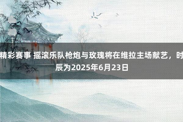 精彩赛事 摇滚乐队枪炮与玫瑰将在维拉主场献艺，时辰为2025年6月23日