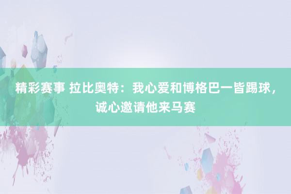 精彩赛事 拉比奥特：我心爱和博格巴一皆踢球，诚心邀请他来马赛