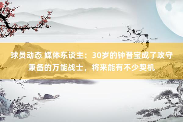 球员动态 媒体东谈主：30岁的钟晋宝成了攻守兼备的万能战士，将来能有不少契机