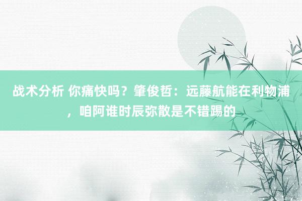 战术分析 你痛快吗？肇俊哲：远藤航能在利物浦，咱阿谁时辰弥散是不错踢的