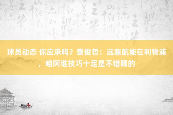 球员动态 你应承吗？肇俊哲：远藤航能在利物浦，咱阿谁技巧十足是不错踢的