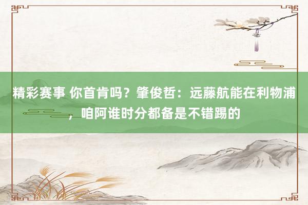 精彩赛事 你首肯吗？肇俊哲：远藤航能在利物浦，咱阿谁时分都备是不错踢的