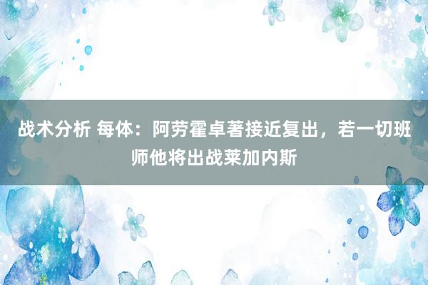 战术分析 每体：阿劳霍卓著接近复出，若一切班师他将出战莱加内斯