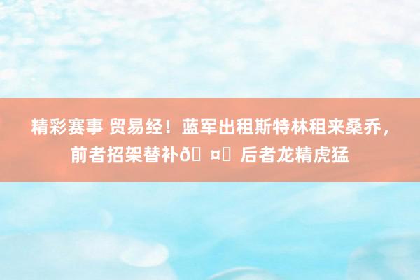 精彩赛事 贸易经！蓝军出租斯特林租来桑乔，前者招架替补🤔后者龙精虎猛