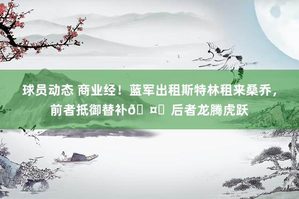 球员动态 商业经！蓝军出租斯特林租来桑乔，前者抵御替补🤔后者龙腾虎跃