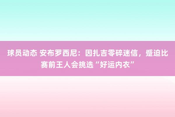 球员动态 安布罗西尼：因扎吉零碎迷信，蹙迫比赛前王人会挑选“好运内衣”