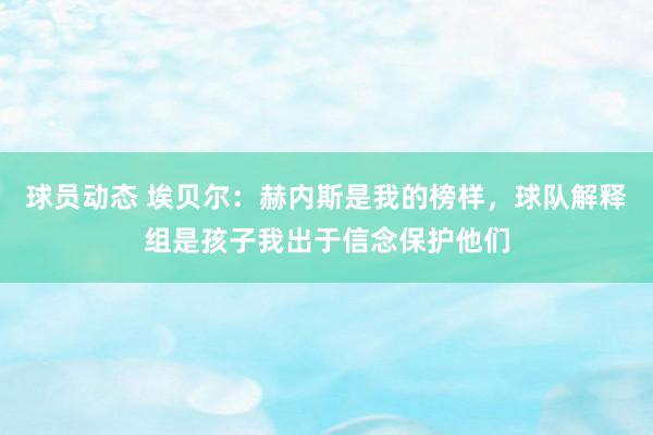 球员动态 埃贝尔：赫内斯是我的榜样，球队解释组是孩子我出于信念保护他们