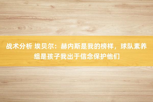 战术分析 埃贝尔：赫内斯是我的榜样，球队素养组是孩子我出于信念保护他们