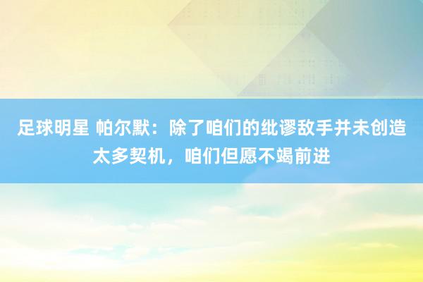 足球明星 帕尔默：除了咱们的纰谬敌手并未创造太多契机，咱们但愿不竭前进