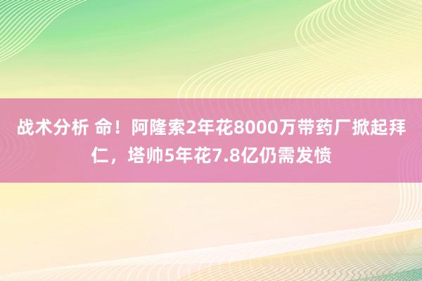 战术分析 命！阿隆索2年花8000万带药厂掀起拜仁，塔帅5年花7.8亿仍需发愤