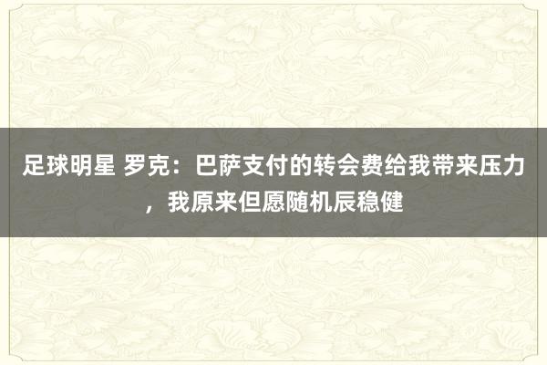 足球明星 罗克：巴萨支付的转会费给我带来压力，我原来但愿随机辰稳健