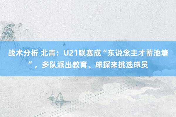 战术分析 北青：U21联赛成“东说念主才蓄池塘”，多队派出教育、球探来挑选球员