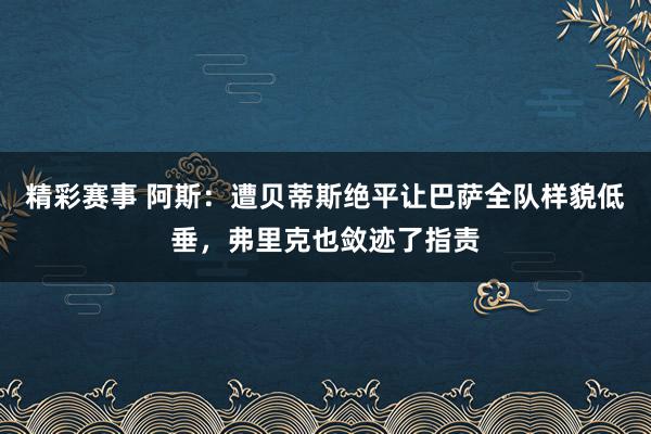 精彩赛事 阿斯：遭贝蒂斯绝平让巴萨全队样貌低垂，弗里克也敛迹了指责