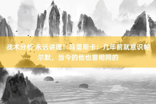 战术分析 永远讲理！马雷斯卡：几年前就意识帕尔默，当今的他也曾相同的