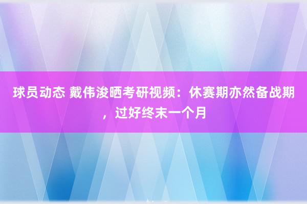 球员动态 戴伟浚晒考研视频：休赛期亦然备战期，过好终末一个月