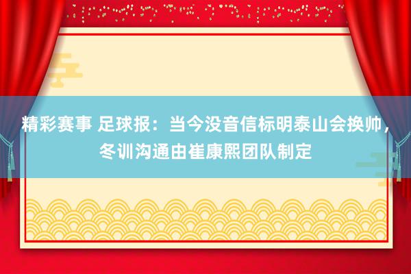 精彩赛事 足球报：当今没音信标明泰山会换帅，冬训沟通由崔康熙团队制定