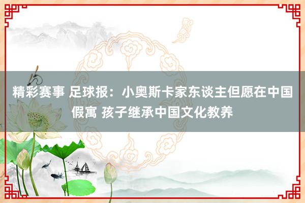 精彩赛事 足球报：小奥斯卡家东谈主但愿在中国假寓 孩子继承中国文化教养