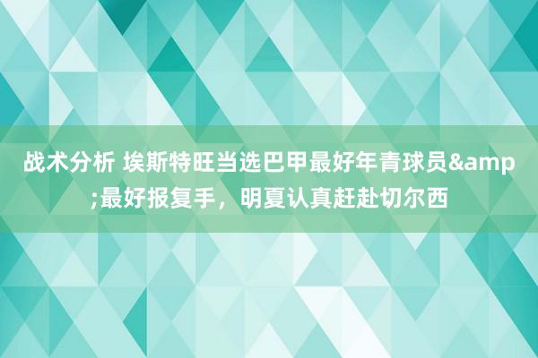 战术分析 埃斯特旺当选巴甲最好年青球员&最好报复手，明夏认真赶赴切尔西