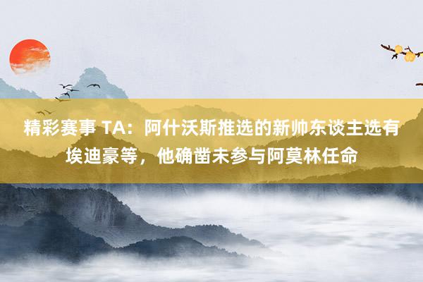 精彩赛事 TA：阿什沃斯推选的新帅东谈主选有埃迪豪等，他确凿未参与阿莫林任命