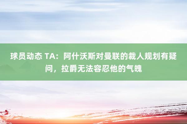 球员动态 TA：阿什沃斯对曼联的裁人规划有疑问，拉爵无法容忍他的气魄