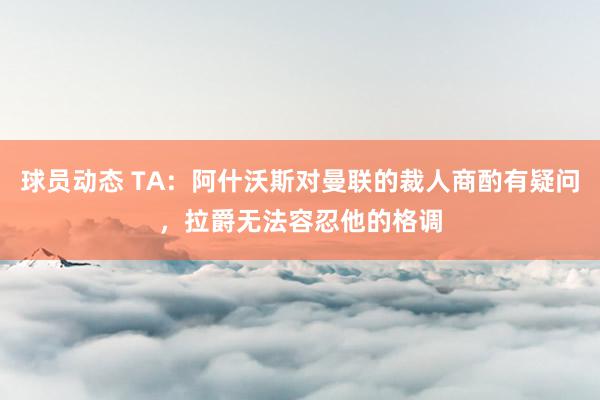 球员动态 TA：阿什沃斯对曼联的裁人商酌有疑问，拉爵无法容忍他的格调