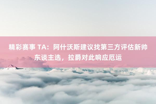 精彩赛事 TA：阿什沃斯建议找第三方评估新帅东谈主选，拉爵对此响应厄运