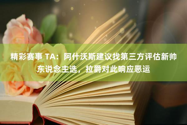 精彩赛事 TA：阿什沃斯建议找第三方评估新帅东说念主选，拉爵对此响应恶运