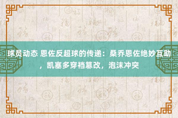 球员动态 恩佐反超球的传递：桑乔恩佐绝妙互助，凯塞多穿裆篡改，泡沫冲突