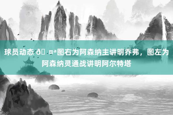 球员动态 🤪图右为阿森纳主讲明乔弗，图左为阿森纳灵通战讲明阿尔特塔