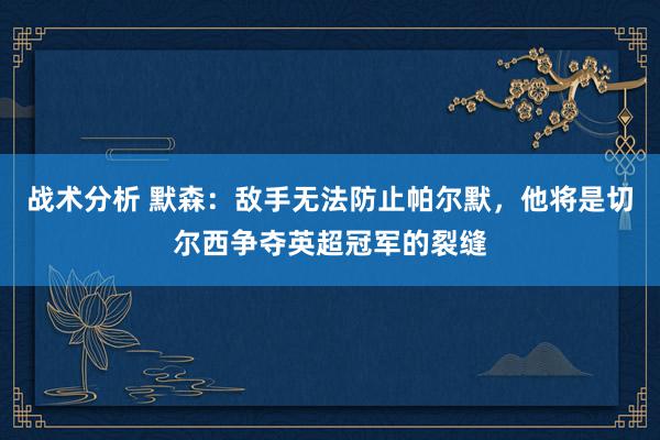 战术分析 默森：敌手无法防止帕尔默，他将是切尔西争夺英超冠军的裂缝