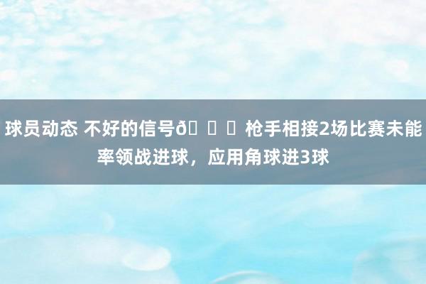 球员动态 不好的信号😕枪手相接2场比赛未能率领战进球，应用角球进3球