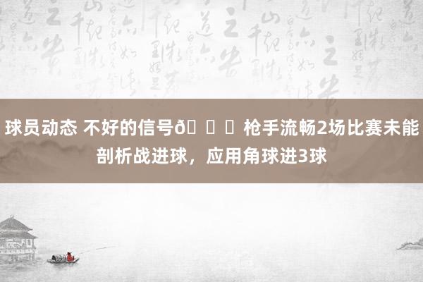 球员动态 不好的信号😕枪手流畅2场比赛未能剖析战进球，应用角球进3球