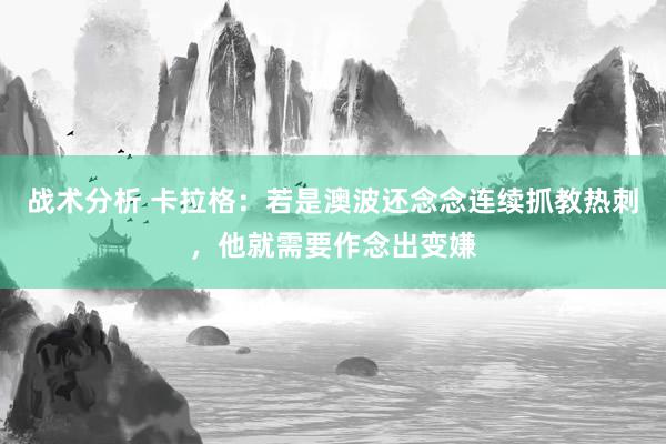 战术分析 卡拉格：若是澳波还念念连续抓教热刺，他就需要作念出变嫌