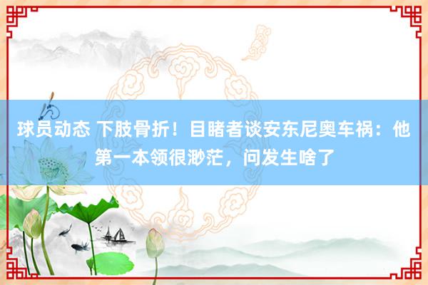 球员动态 下肢骨折！目睹者谈安东尼奥车祸：他第一本领很渺茫，问发生啥了