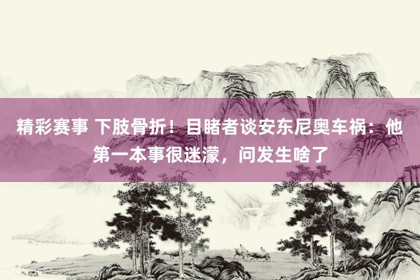 精彩赛事 下肢骨折！目睹者谈安东尼奥车祸：他第一本事很迷濛，问发生啥了