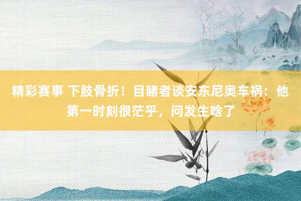 精彩赛事 下肢骨折！目睹者谈安东尼奥车祸：他第一时刻很茫乎，问发生啥了