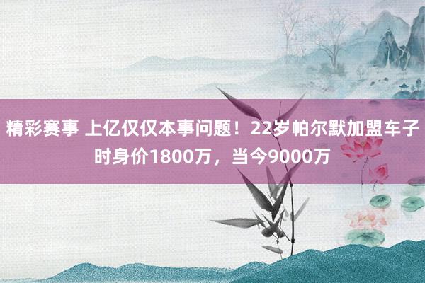 精彩赛事 上亿仅仅本事问题！22岁帕尔默加盟车子时身价1800万，当今9000万