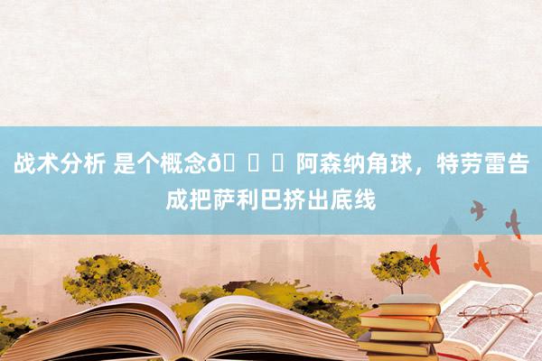 战术分析 是个概念😂阿森纳角球，特劳雷告成把萨利巴挤出底线