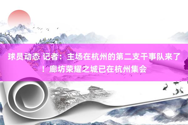 球员动态 记者：主场在杭州的第二支干事队来了！廊坊荣耀之城已在杭州集会