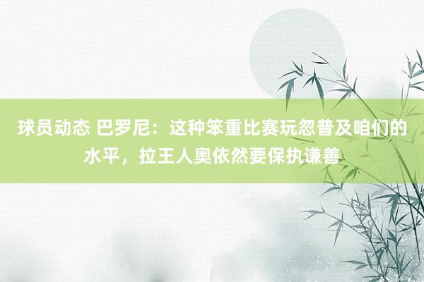 球员动态 巴罗尼：这种笨重比赛玩忽普及咱们的水平，拉王人奥依然要保执谦善