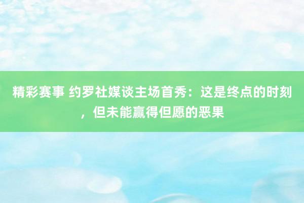 精彩赛事 约罗社媒谈主场首秀：这是终点的时刻，但未能赢得但愿的恶果