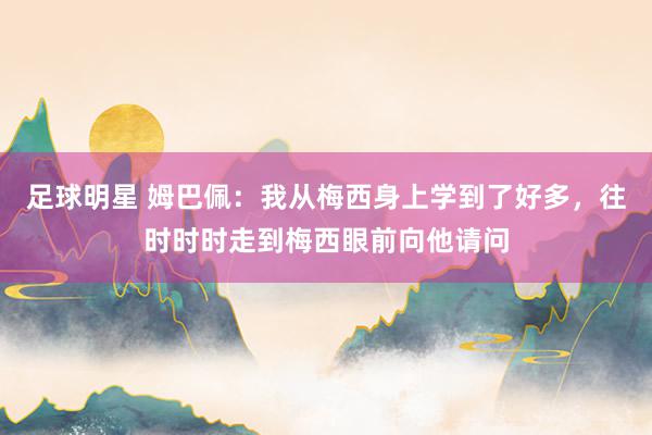 足球明星 姆巴佩：我从梅西身上学到了好多，往时时时走到梅西眼前向他请问