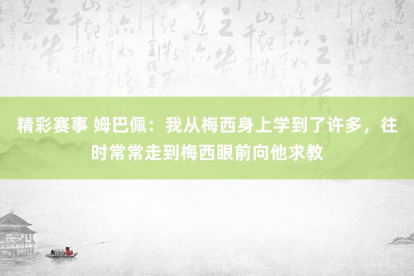 精彩赛事 姆巴佩：我从梅西身上学到了许多，往时常常走到梅西眼前向他求教